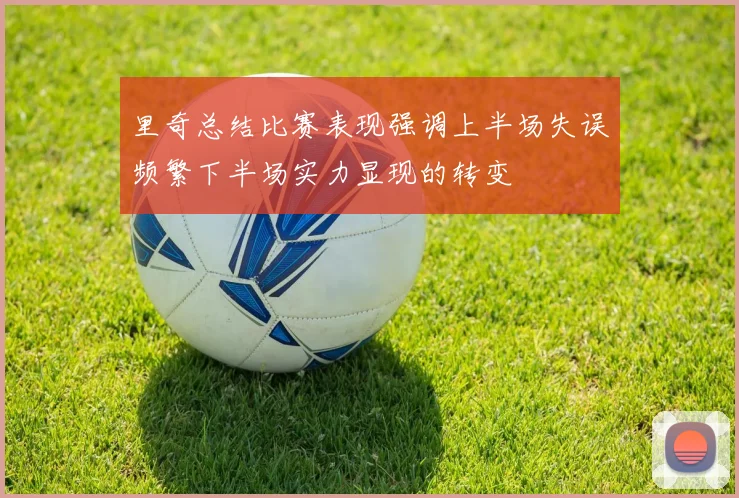 里奇总结比赛表现强调上半场失误频繁下半场实力显现的转变