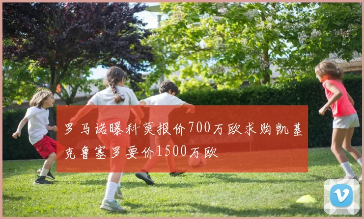 罗马诺曝科莫报价700万欧求购凯基克鲁塞罗要价1500万欧