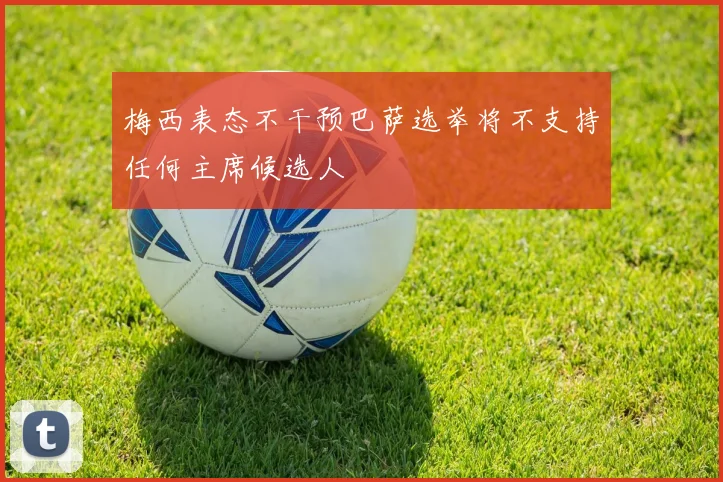 梅西表态不干预巴萨选举将不支持任何主席候选人