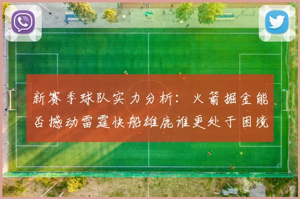 新赛季球队实力分析：火箭掘金能否撼动雷霆快船雄鹿谁更处于困境