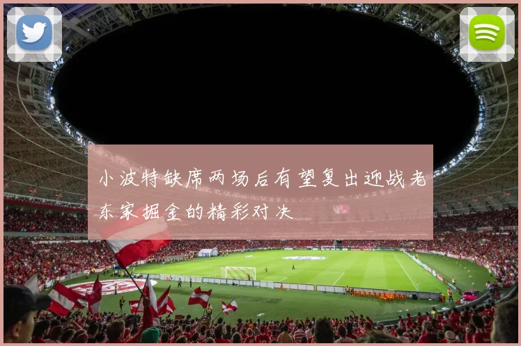 小波特缺席两场后有望复出迎战老东家掘金的精彩对决