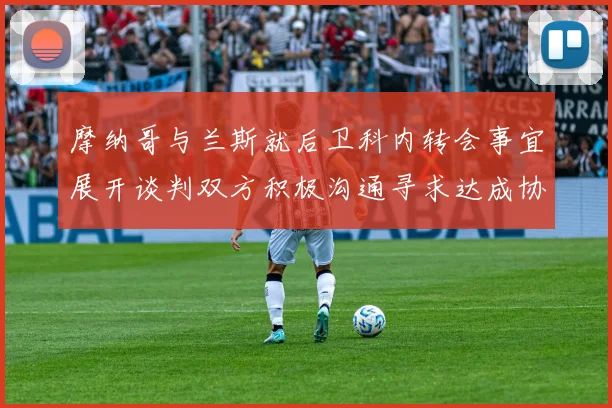 摩纳哥与兰斯就后卫科内转会事宜展开谈判双方积极沟通寻求达成协议