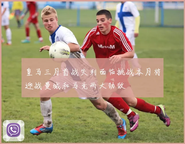 皇马三月首战失利面临挑战本月将迎战曼城和马竞两大劲敌