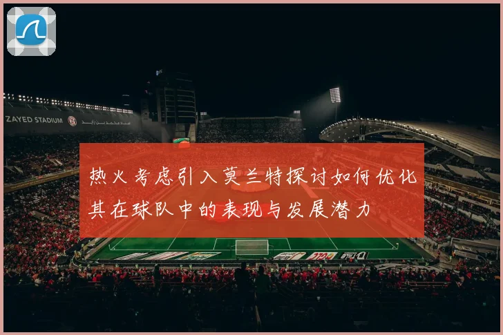 热火考虑引入莫兰特探讨如何优化其在球队中的表现与发展潜力