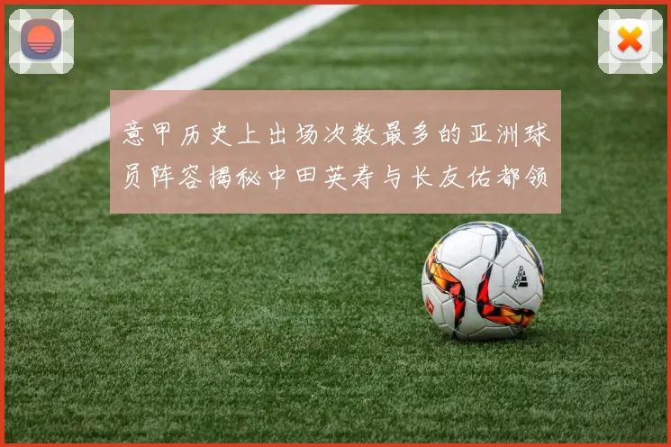 意甲历史上出场次数最多的亚洲球员阵容揭秘中田英寿与长友佑都领衔
