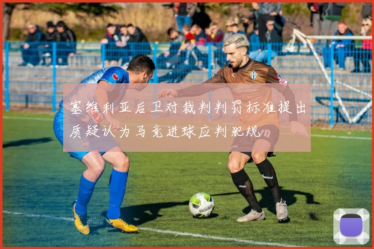 塞维利亚后卫对裁判判罚标准提出质疑认为马竞进球应判犯规