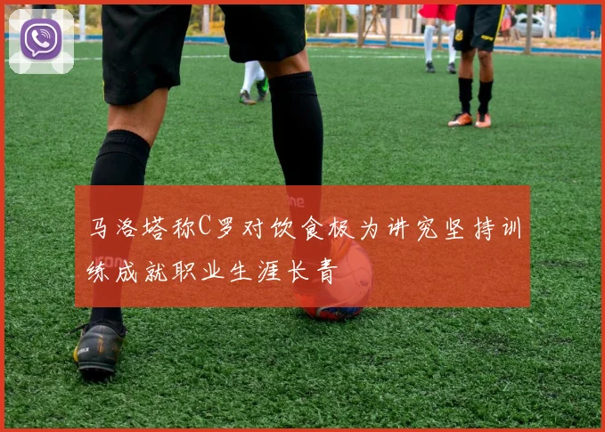 马洛塔称C罗对饮食极为讲究坚持训练成就职业生涯长青