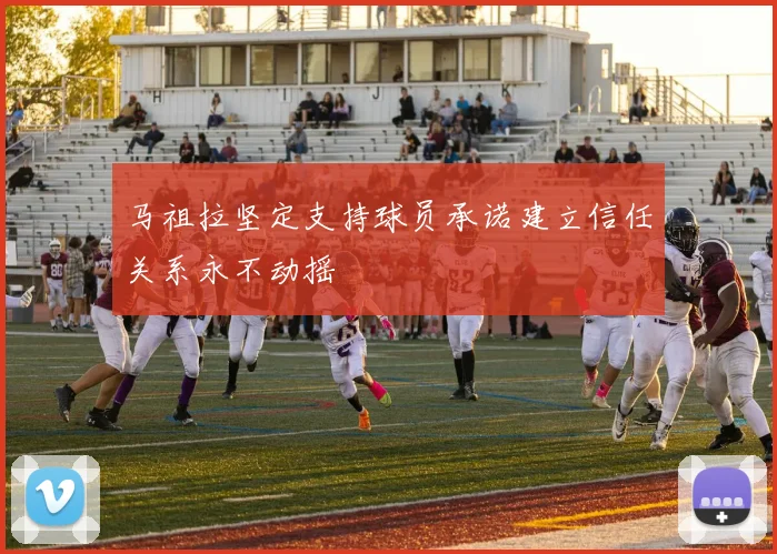 马祖拉坚定支持球员承诺建立信任关系永不动摇