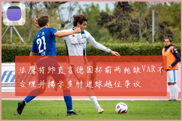 法鹰将帅直言德国杯前两轮缺VAR不合理并揭示多特进球越位争议