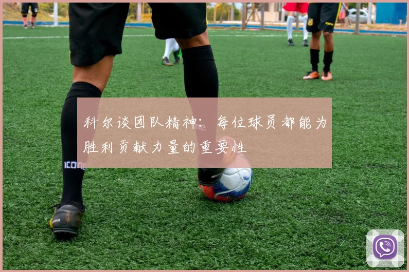 科尔谈团队精神：每位球员都能为胜利贡献力量的重要性
