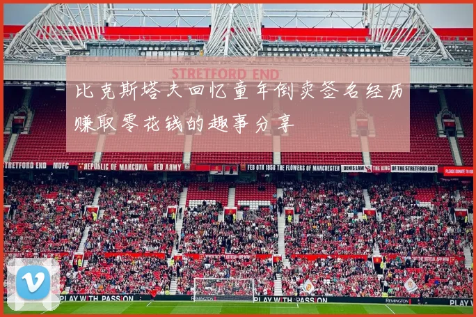 比克斯塔夫回忆童年倒卖签名经历赚取零花钱的趣事分享