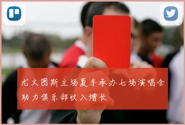 尤文图斯主场夏季承办七场演唱会助力俱乐部收入增长