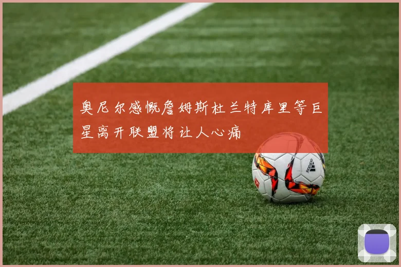奥尼尔感慨詹姆斯杜兰特库里等巨星离开联盟将让人心痛