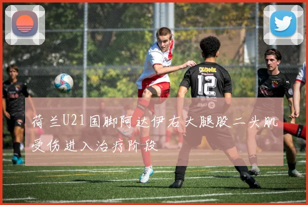 荷兰U21国脚阿达伊右大腿股二头肌受伤进入治疗阶段