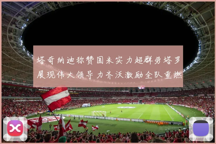 塔奇纳迪称赞国米实力超群劳塔罗展现伟大领导力齐沃激励全队重燃斗志