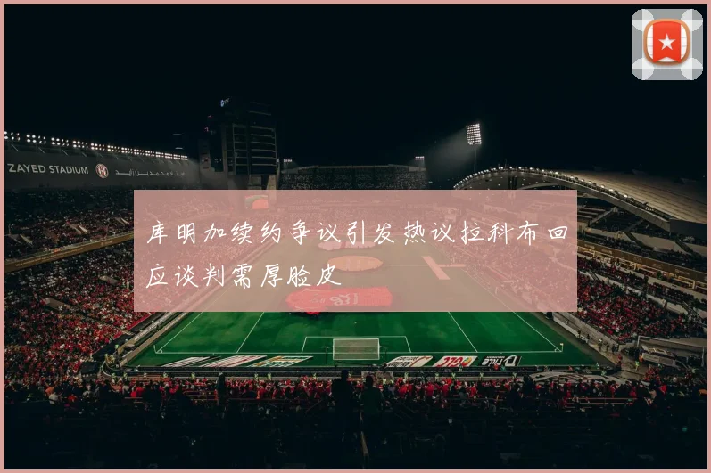 库明加续约争议引发热议拉科布回应谈判需厚脸皮