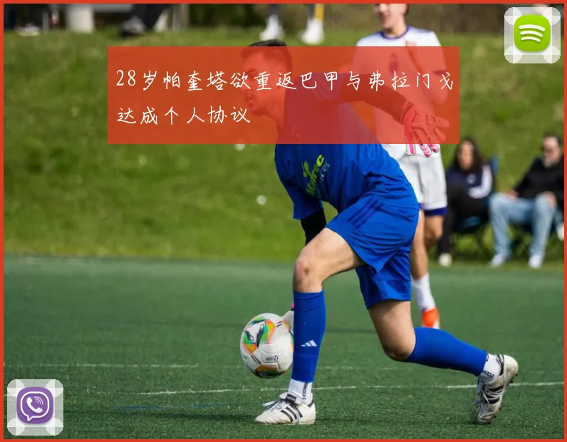 28岁帕奎塔欲重返巴甲与弗拉门戈达成个人协议