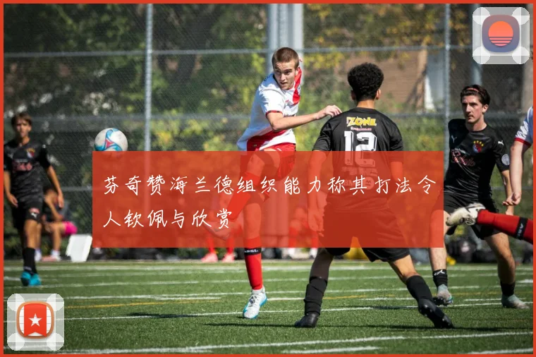 芬奇赞海兰德组织能力称其打法令人钦佩与欣赏