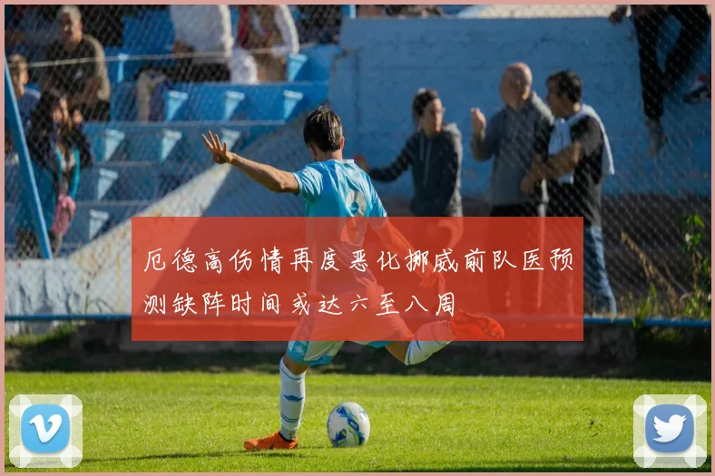 厄德高伤情再度恶化挪威前队医预测缺阵时间或达六至八周
