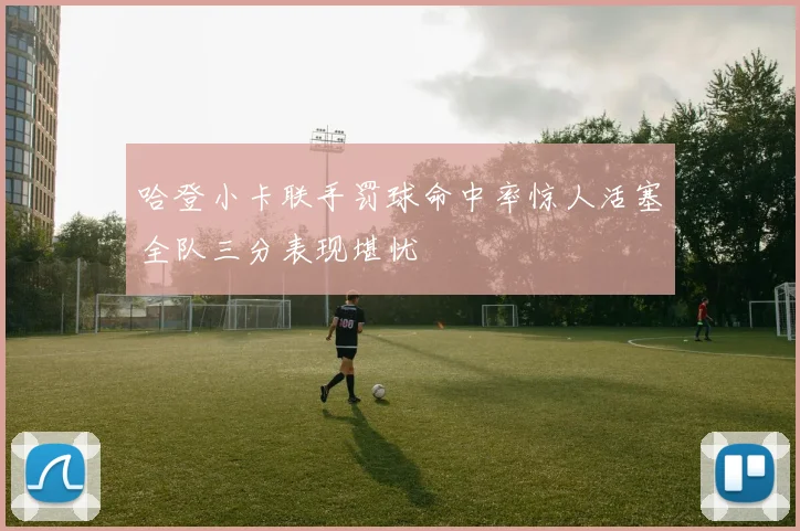 哈登小卡联手罚球命中率惊人活塞全队三分表现堪忧
