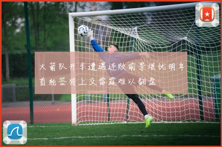 火箭队开季遭遇连败前景堪忧明年首轮签将上交雷霆难以翻盘