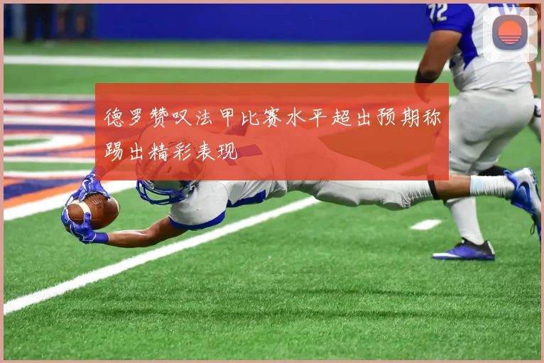 德罗赞叹法甲比赛水平超出预期称踢出精彩表现