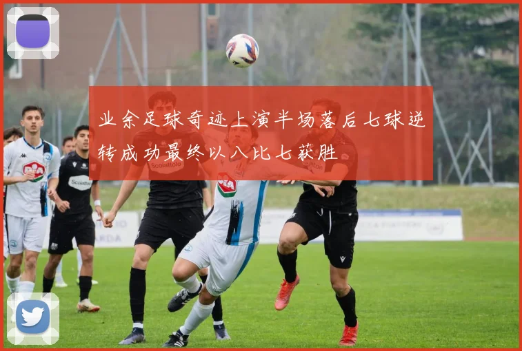 业余足球奇迹上演半场落后七球逆转成功最终以八比七获胜