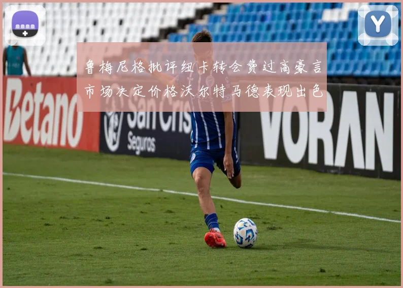 鲁梅尼格批评纽卡转会费过高豪言市场决定价格沃尔特马德表现出色