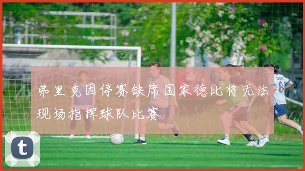 弗里克因停赛缺席国家德比将无法现场指挥球队比赛