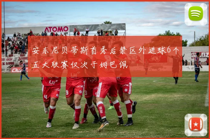 安东尼贝蒂斯首秀后禁区外进球6个五大联赛仅次于姆巴佩