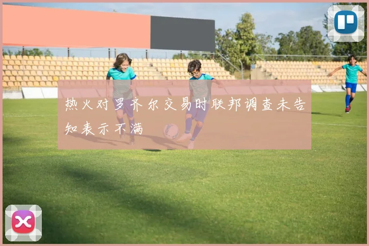 热火对罗齐尔交易时联邦调查未告知表示不满