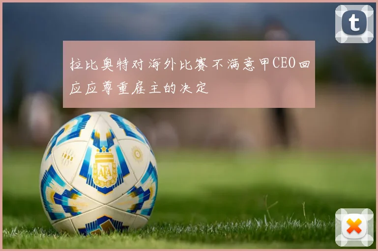 拉比奥特对海外比赛不满意甲CEO回应应尊重雇主的决定