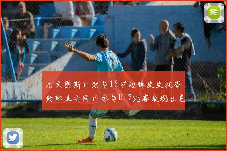 尤文图斯计划与15岁边锋皮皮托签约职业合同已参与U17比赛表现出色
