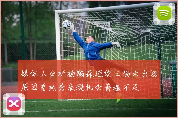 媒体人分析杨瀚森连续三场未出场原因首轮秀表现机会普遍不足