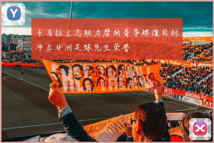 卡马拉立志助力摩纳哥争辉煌目标冲击非洲足球先生荣誉