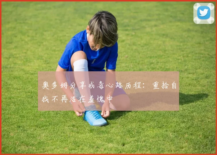 奥多姆分享戒毒心路历程：重拾自我不再活在羞愧中