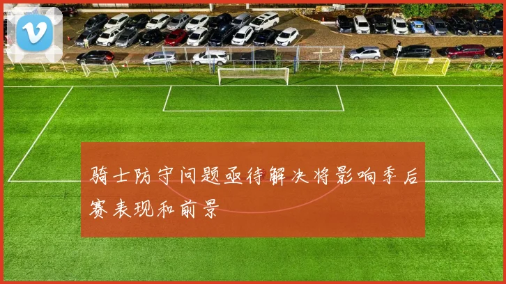 骑士防守问题亟待解决将影响季后赛表现和前景