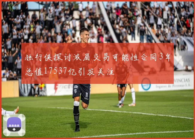 独行侠探讨浓眉交易可能性合同3年总值17537亿引发关注