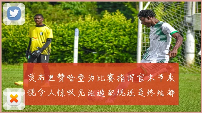 莫布里赞哈登为比赛指挥官末节表现令人惊叹无论造犯规还是终结都游刃有余