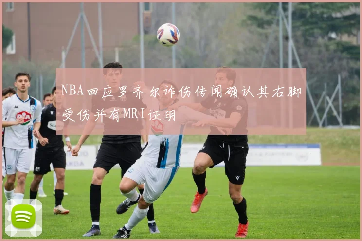 NBA回应罗齐尔诈伤传闻确认其右脚受伤并有MRI证明