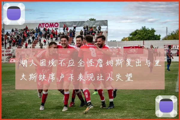 湖人困境不应全怪詹姆斯复出与里夫斯缺席卢卡表现让人失望