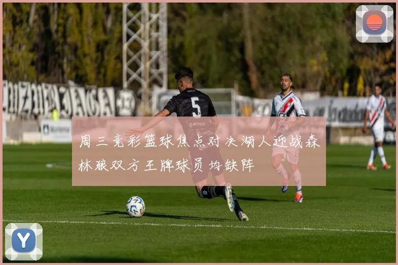 周三竞彩篮球焦点对决湖人迎战森林狼双方王牌球员均缺阵