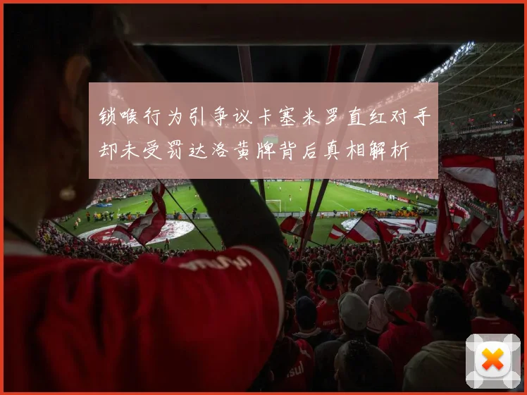 锁喉行为引争议卡塞米罗直红对手却未受罚达洛黄牌背后真相解析