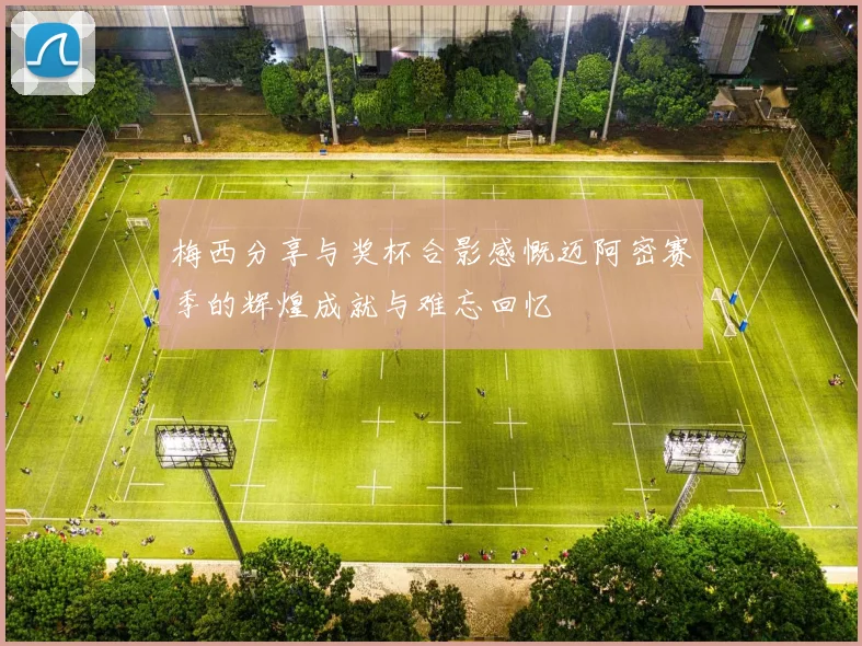梅西分享与奖杯合影感慨迈阿密赛季的辉煌成就与难忘回忆