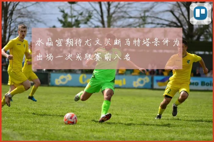 水晶宫期待尤文买断马特塔条件为出场一次或联赛前八名