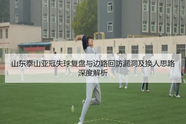 山东泰山亚冠失球复盘与边路回防漏洞及换人思路深度解析（ManBetX）